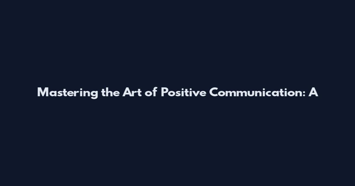 Mastering the Art of Positive Communication: A