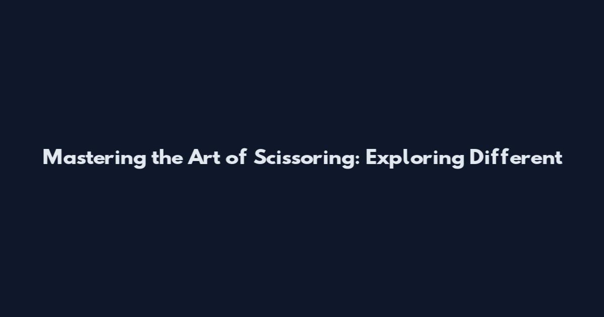 Mastering the Art of Scissoring: Exploring Different