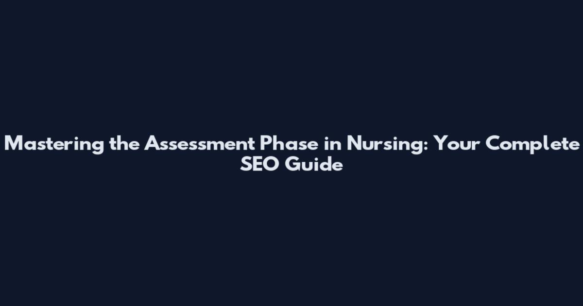 Mastering the Assessment Phase in Nursing: Your Complete SEO Guide