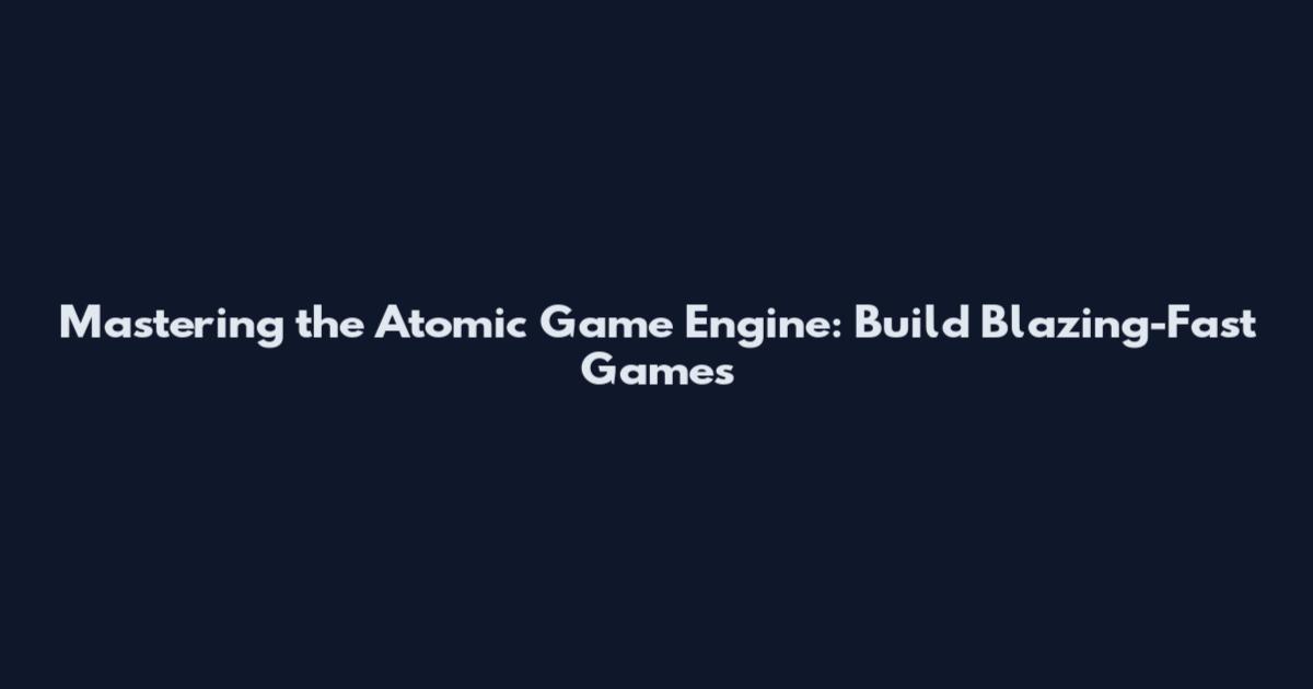 Mastering the Atomic Game Engine: Build Blazing-Fast Games
