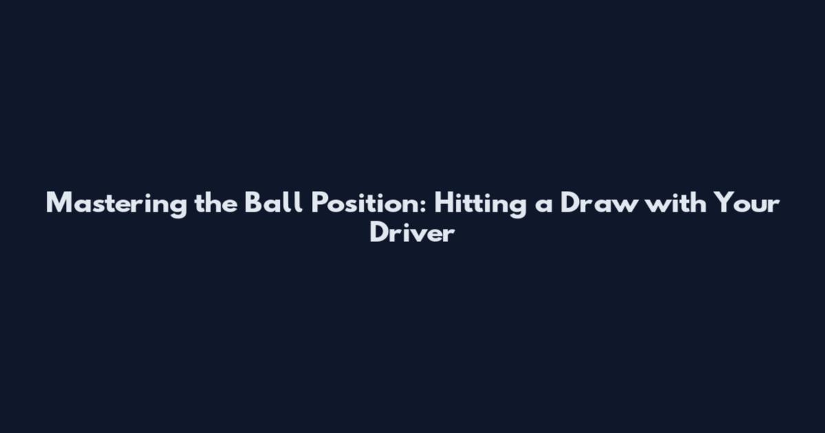 Mastering the Ball Position: Hitting a Draw with Your Driver