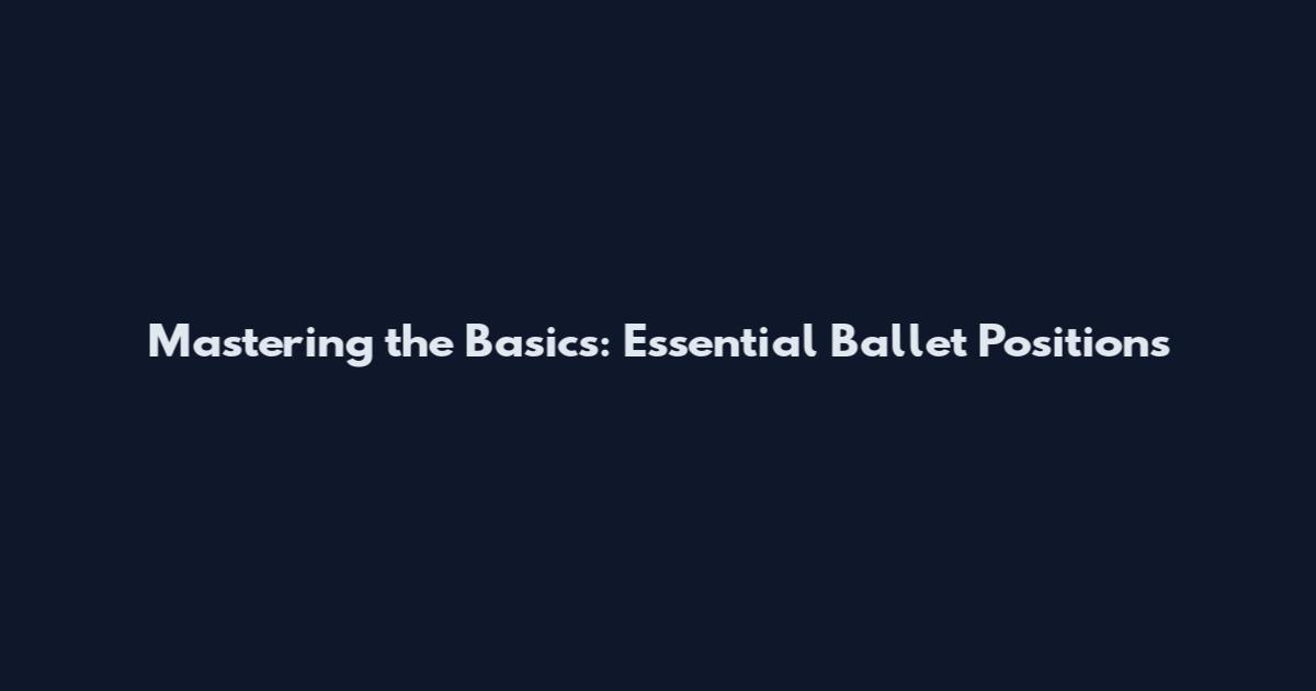 Mastering the Basics: Essential Ballet Positions