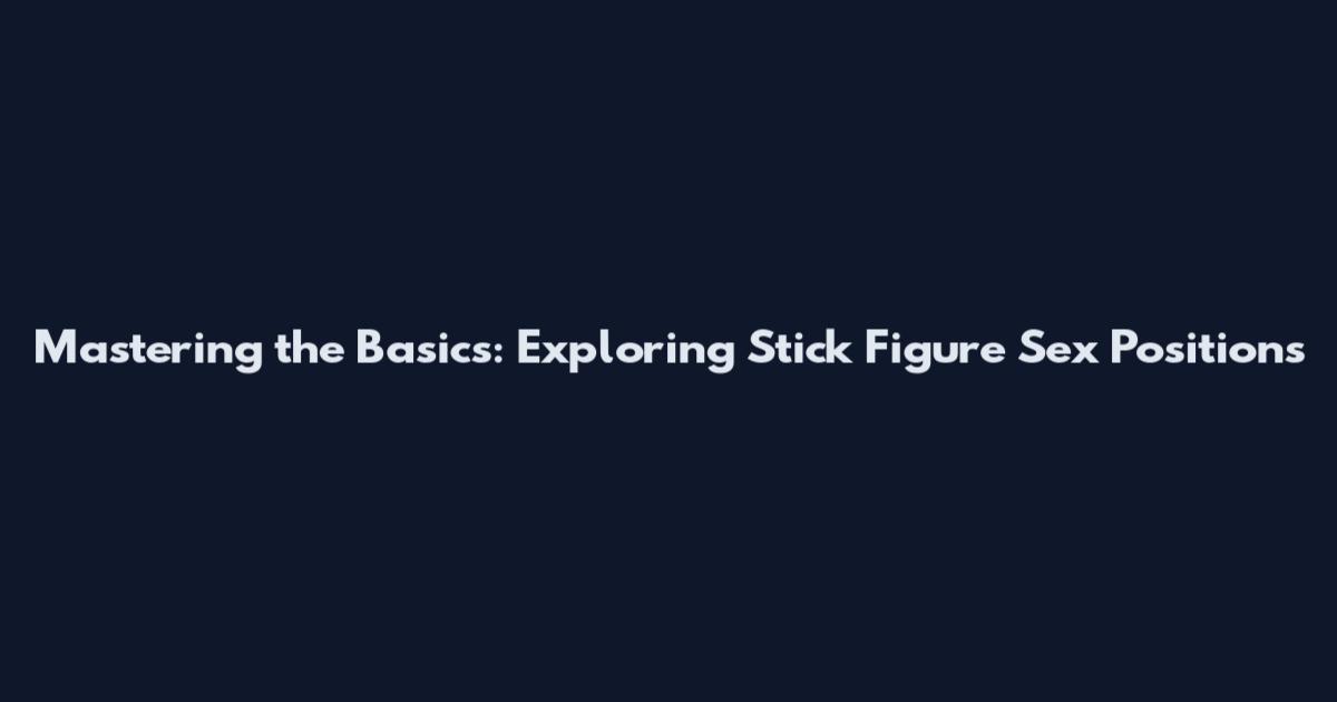 Mastering the Basics: Exploring Stick Figure Sex Positions