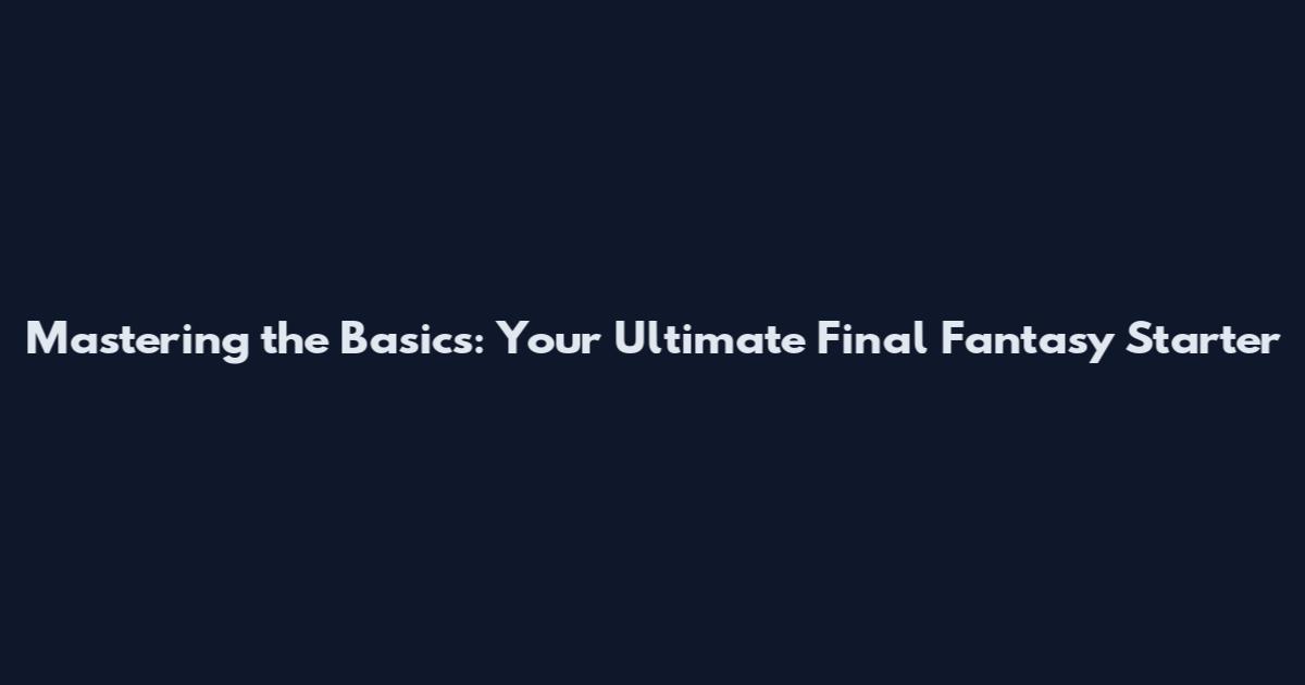 Mastering the Basics: Your Ultimate Final Fantasy Starter