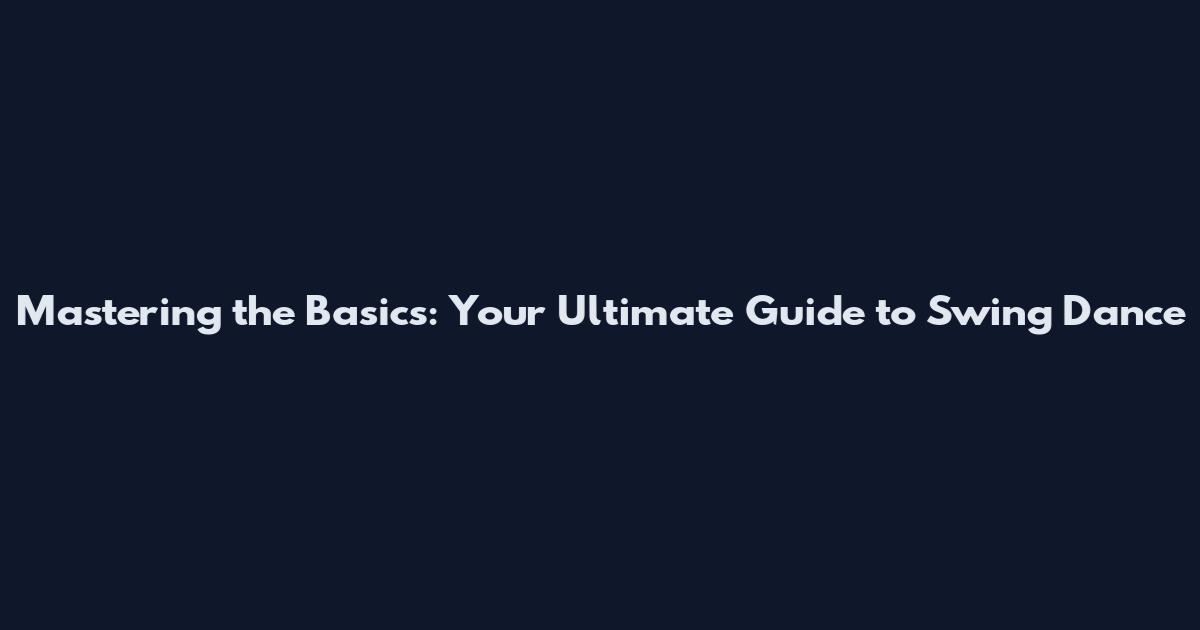 Mastering the Basics: Your Ultimate Guide to Swing Dance