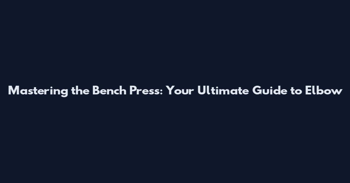 Mastering the Bench Press: Your Ultimate Guide to Elbow