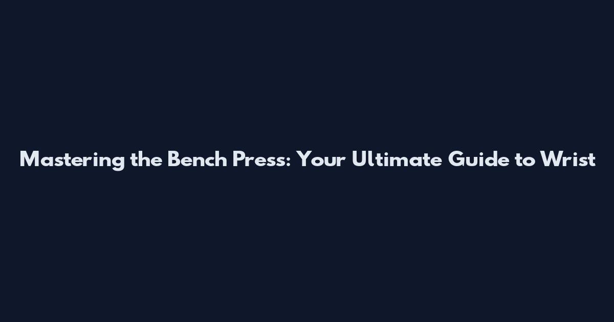 Mastering the Bench Press: Your Ultimate Guide to Wrist