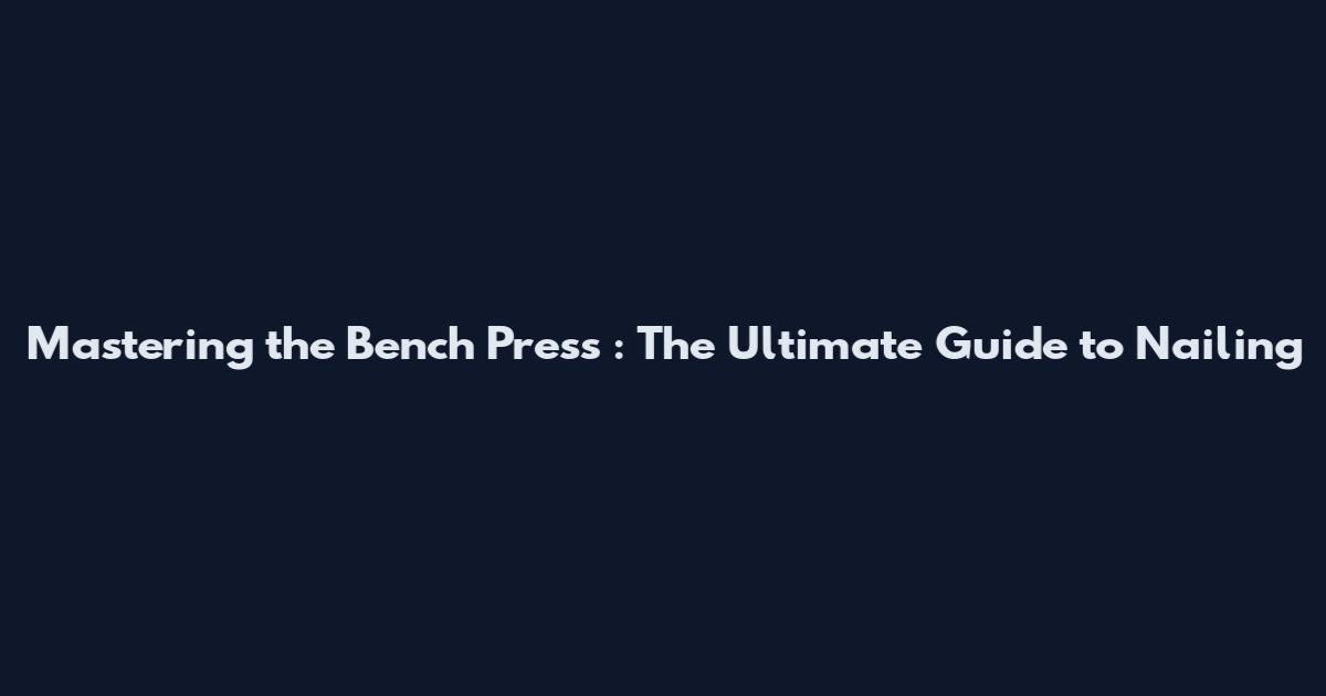 Mastering the Bench Press : The Ultimate Guide to Nailing