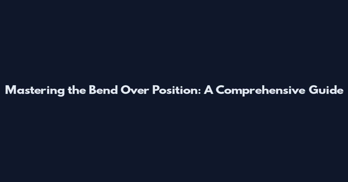 Mastering the Bend Over Position: A Comprehensive Guide