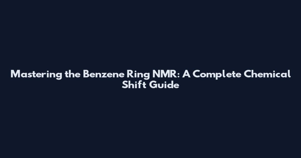 Mastering the Benzene Ring NMR: A Complete Chemical Shift Guide