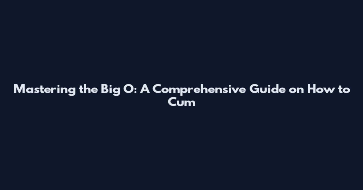 Mastering the Big O: A Comprehensive Guide on How to Cum