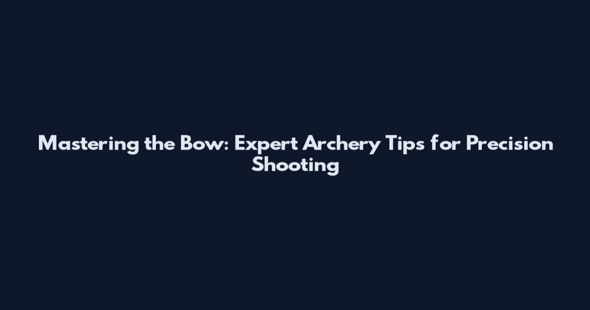Mastering the Bow: Expert Archery Tips for Precision Shooting