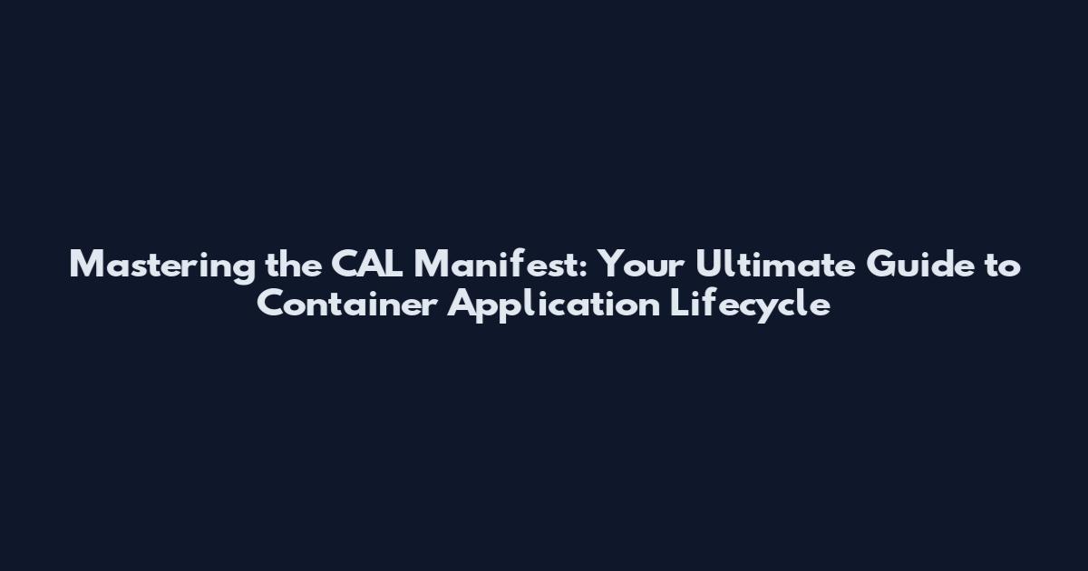 Mastering the CAL Manifest: Your Ultimate Guide to Container Application Lifecycle