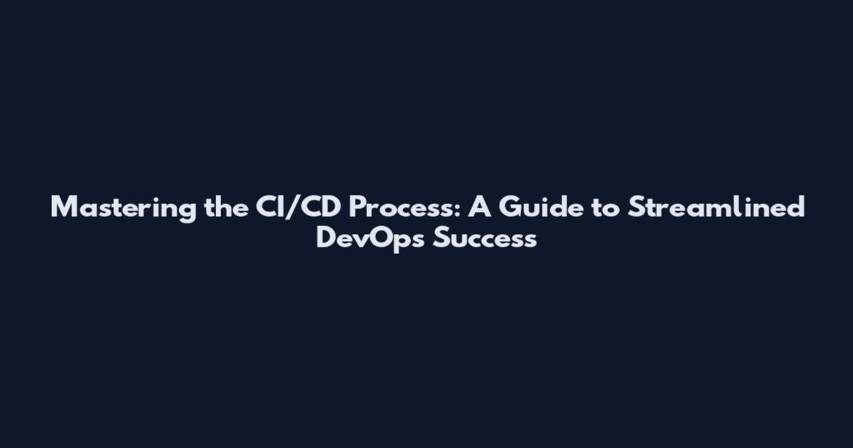 Mastering the CI/CD Process: A Guide to Streamlined DevOps Success