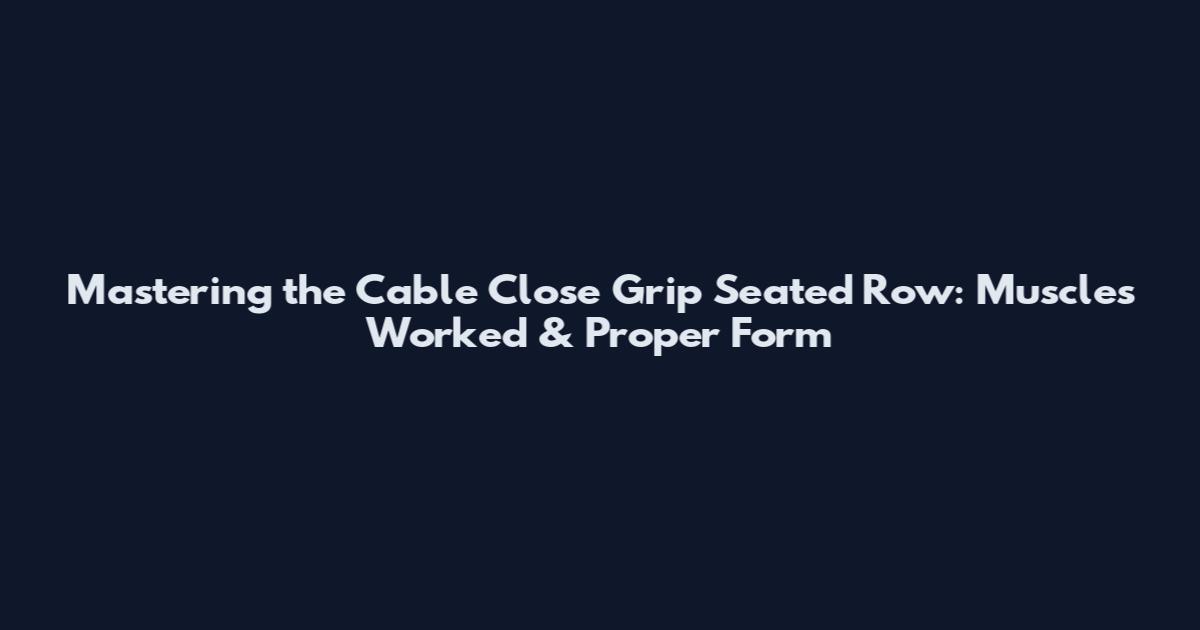 Mastering the Cable Close Grip Seated Row: Muscles Worked & Proper Form