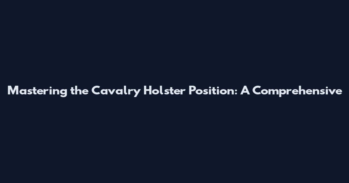 Mastering the Cavalry Holster Position: A Comprehensive