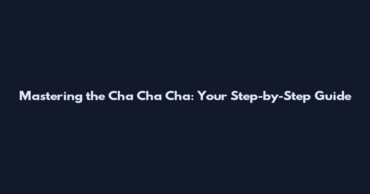 Mastering the Cha Cha Cha: Your Step-by-Step Guide