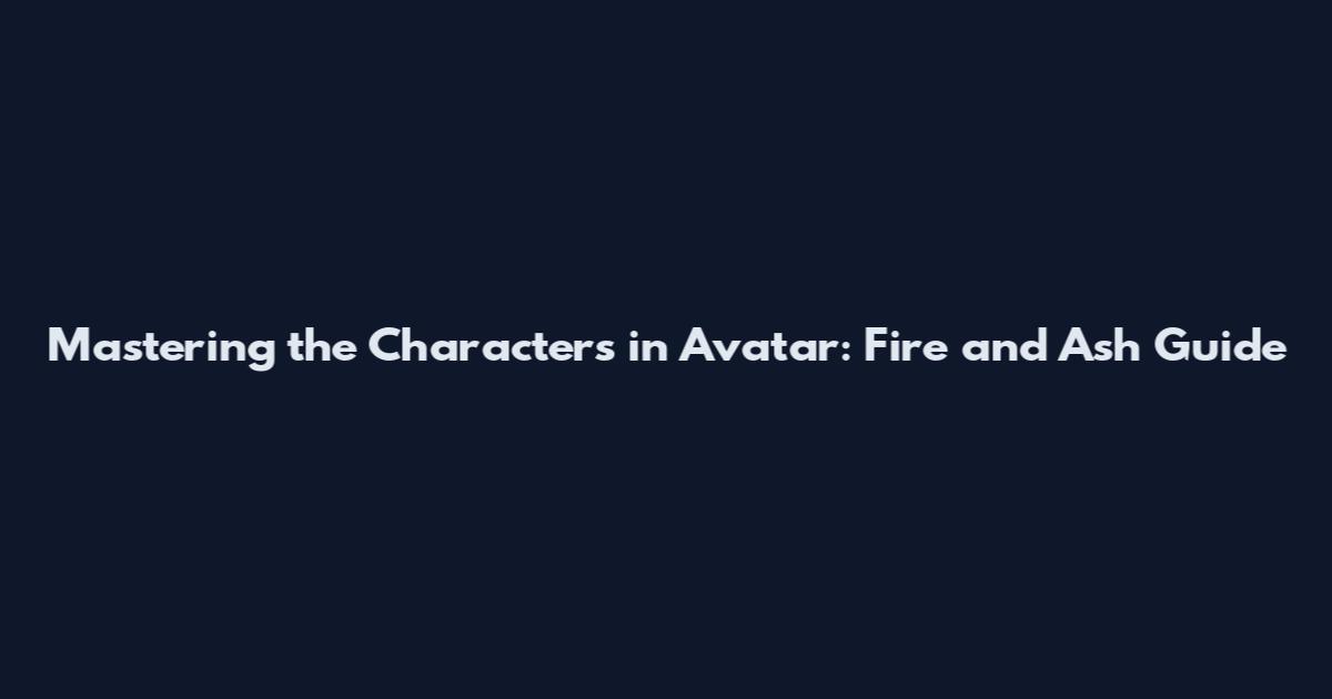Mastering the Characters in Avatar: Fire and Ash Guide