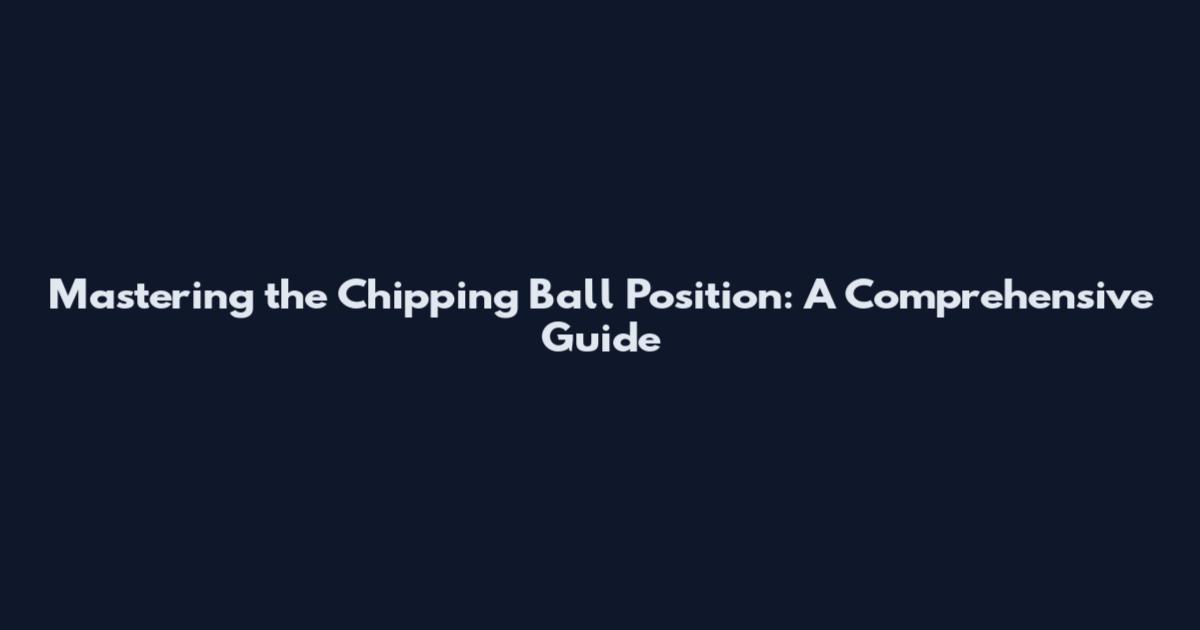 Mastering the Chipping Ball Position: A Comprehensive Guide