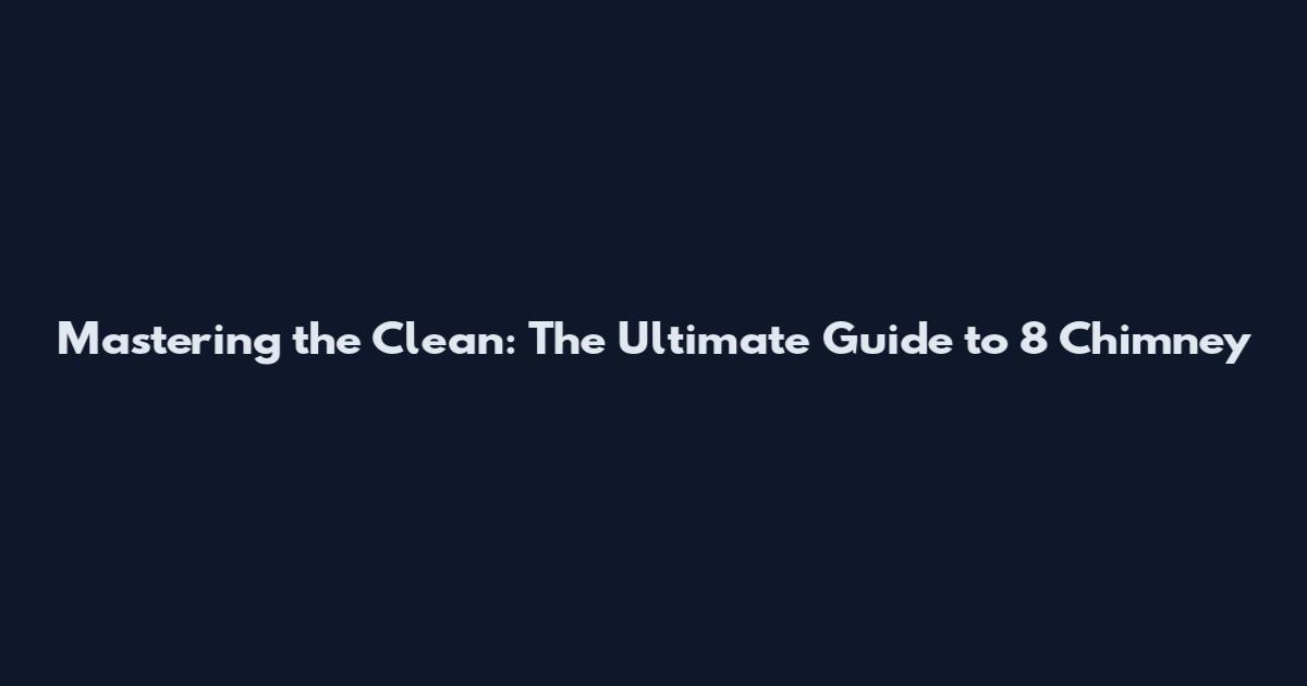 Mastering the Clean: The Ultimate Guide to 8 Chimney