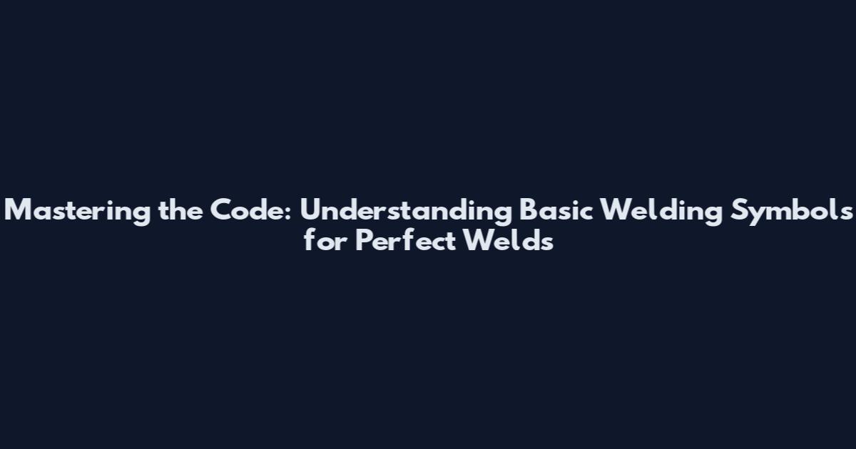 Mastering the Code: Understanding Basic Welding Symbols for Perfect Welds