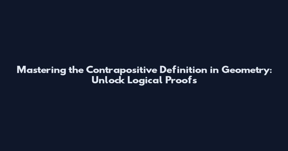 Mastering the Contrapositive Definition in Geometry: Unlock Logical Proofs