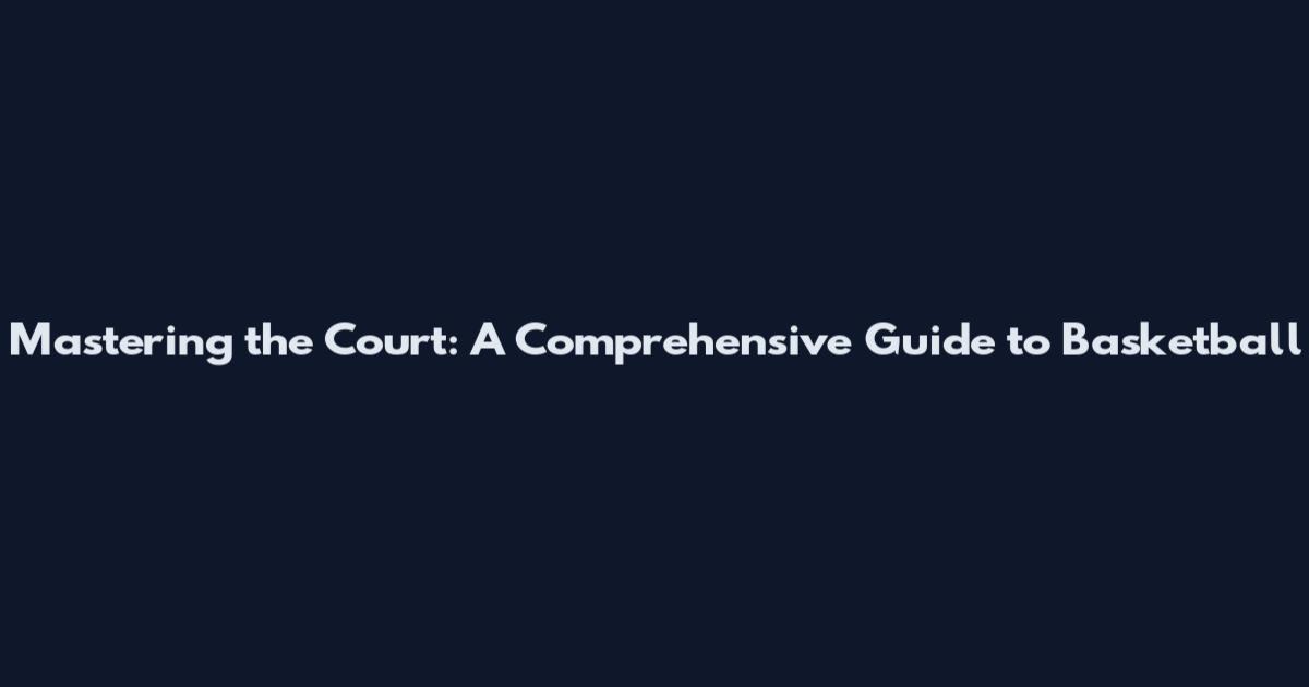 Mastering the Court: A Comprehensive Guide to Basketball