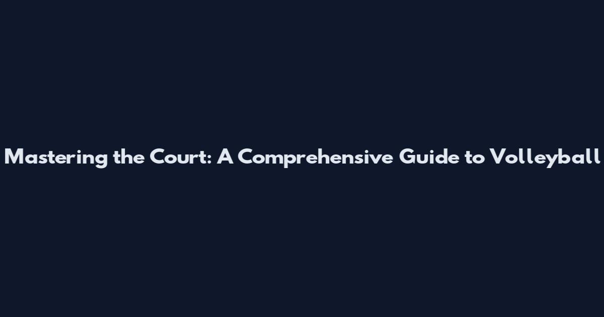 Mastering the Court: A Comprehensive Guide to Volleyball