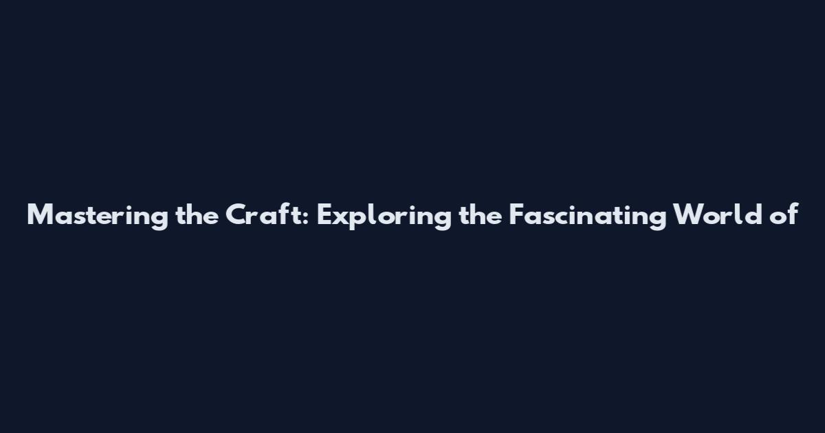 Mastering the Craft: Exploring the Fascinating World of