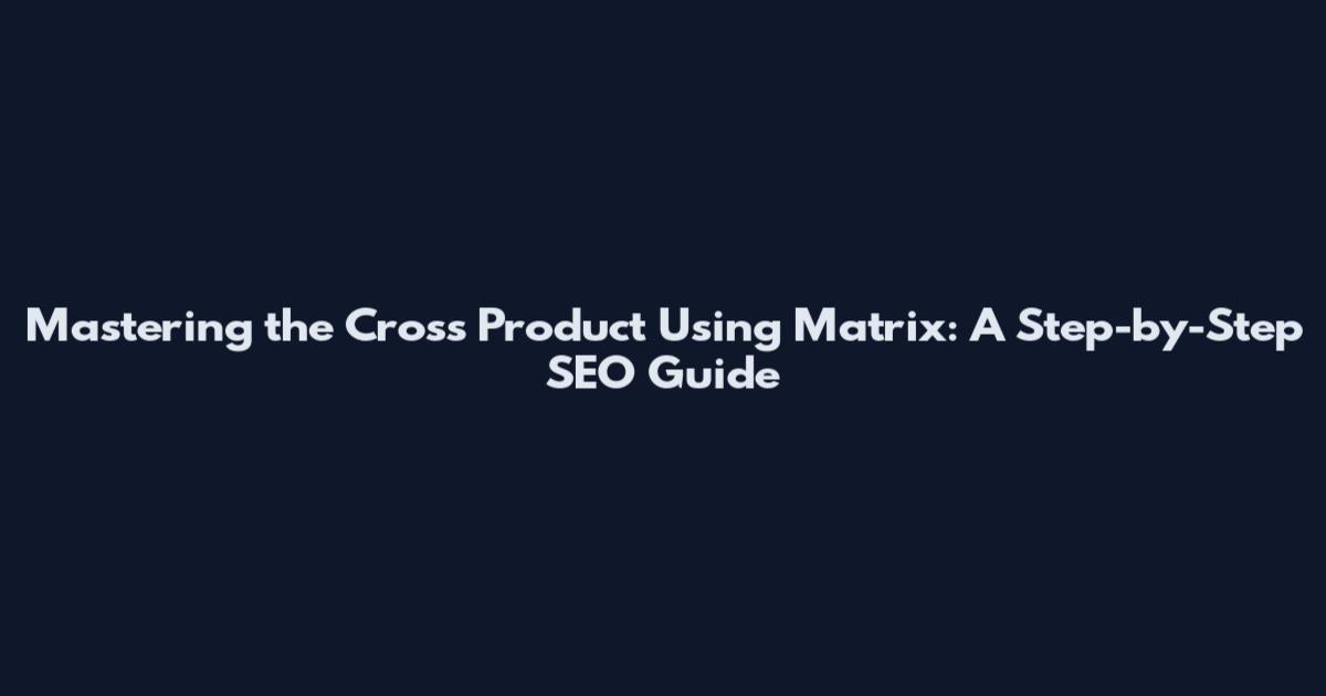 Mastering the Cross Product Using Matrix: A Step-by-Step SEO Guide