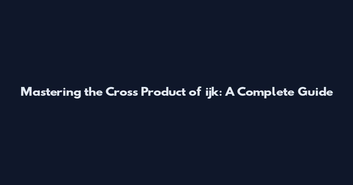 Mastering the Cross Product of ijk: A Complete Guide