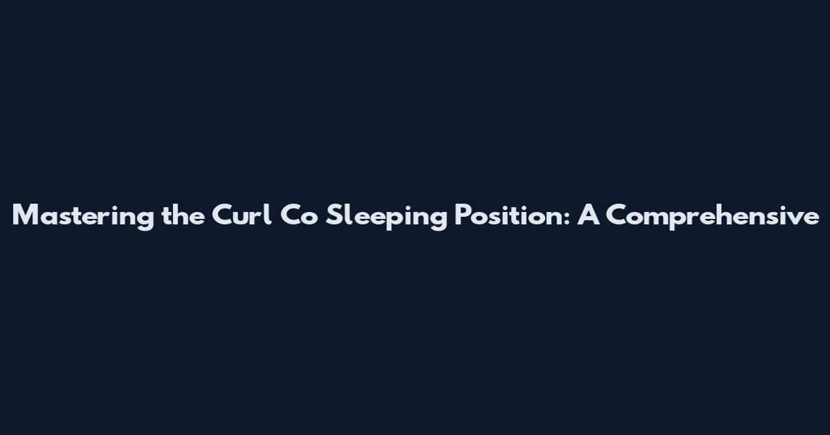 Mastering the Curl Co Sleeping Position: A Comprehensive