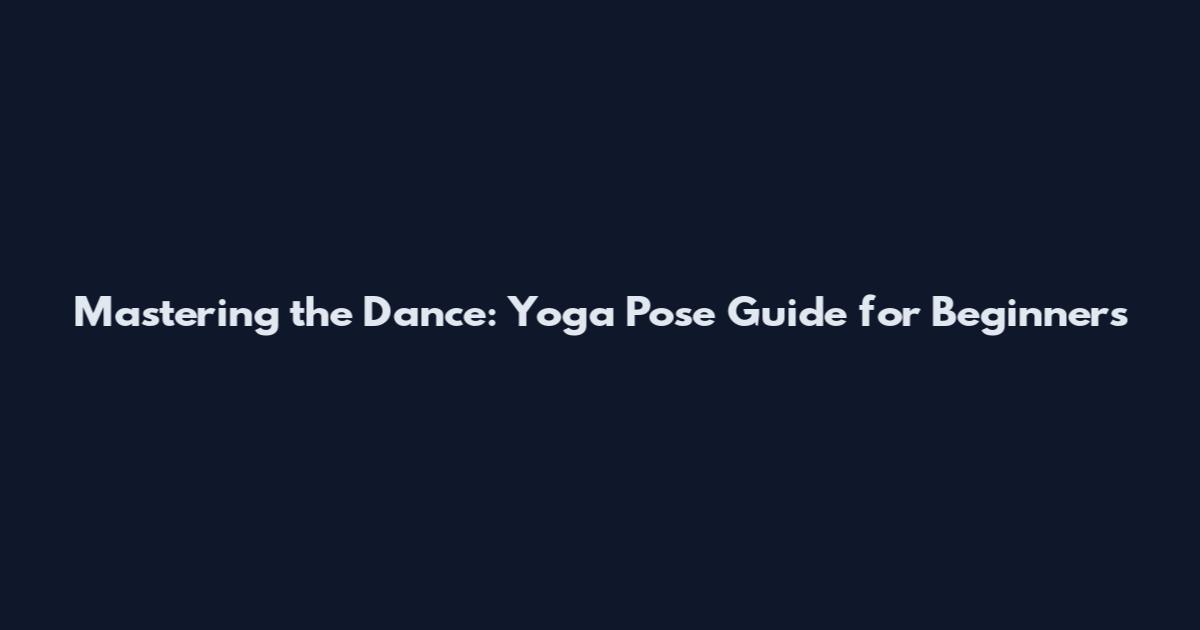 Mastering the Dance: Yoga Pose Guide for Beginners
