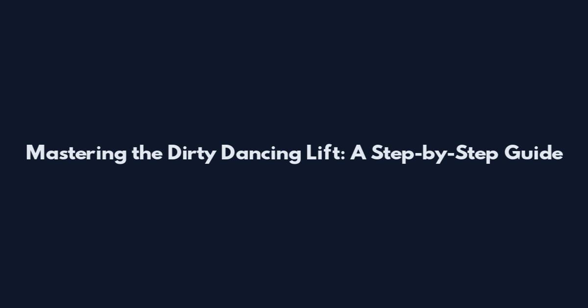 Mastering the Dirty Dancing Lift: A Step-by-Step Guide