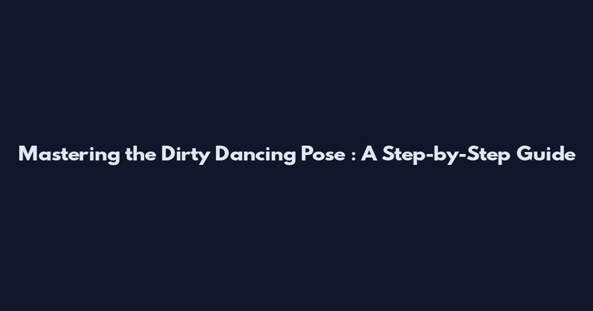 Mastering the Dirty Dancing Pose : A Step-by-Step Guide