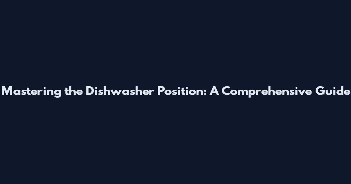Mastering the Dishwasher Position: A Comprehensive Guide