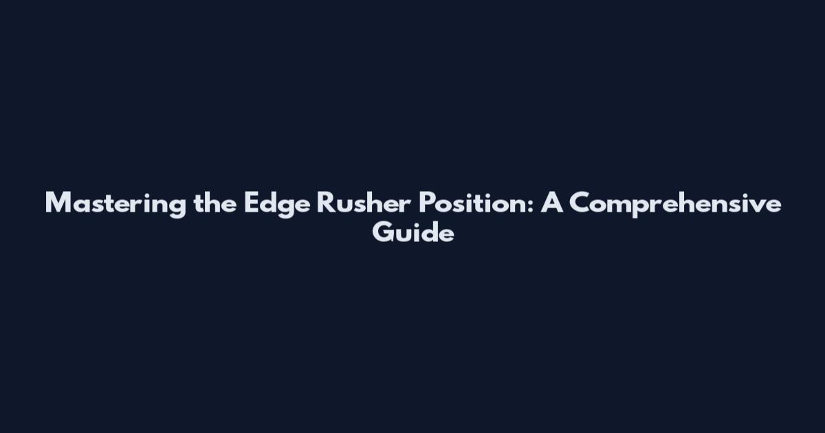 Mastering the Edge Rusher Position: A Comprehensive Guide