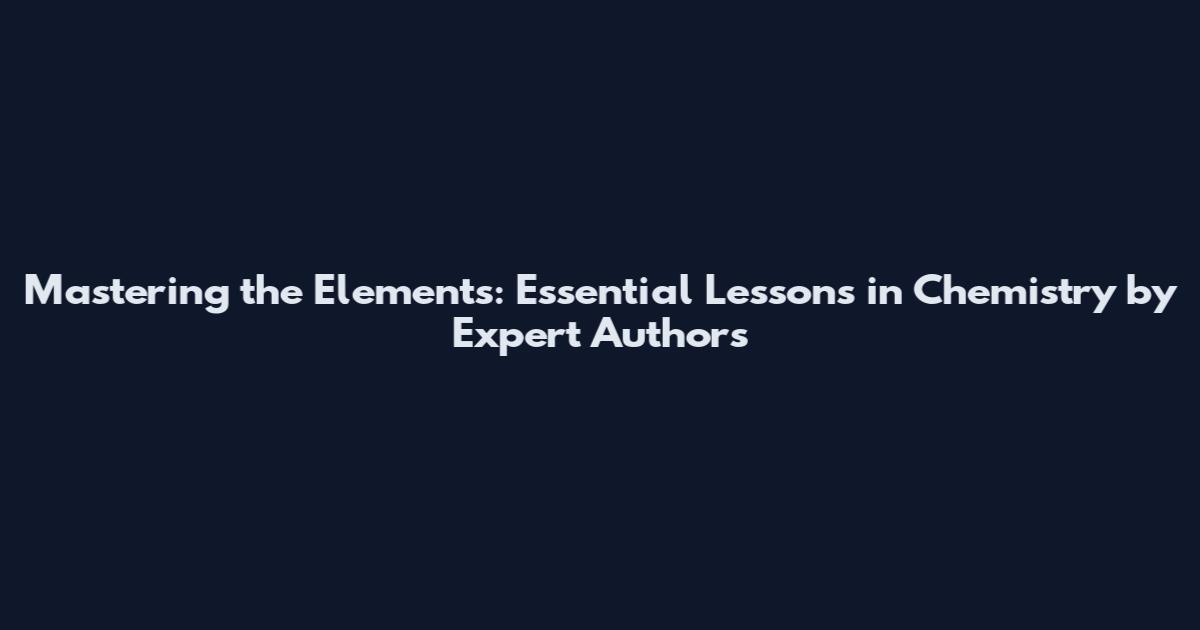 Mastering the Elements: Essential Lessons in Chemistry by Expert Authors