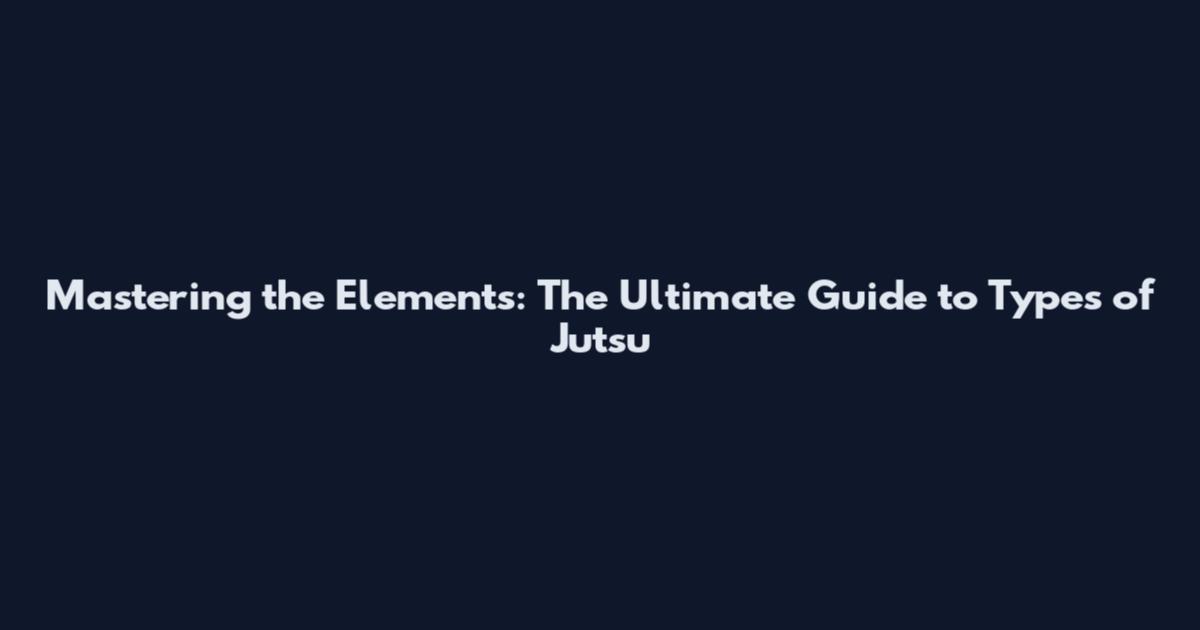 Mastering the Elements: The Ultimate Guide to Types of Jutsu