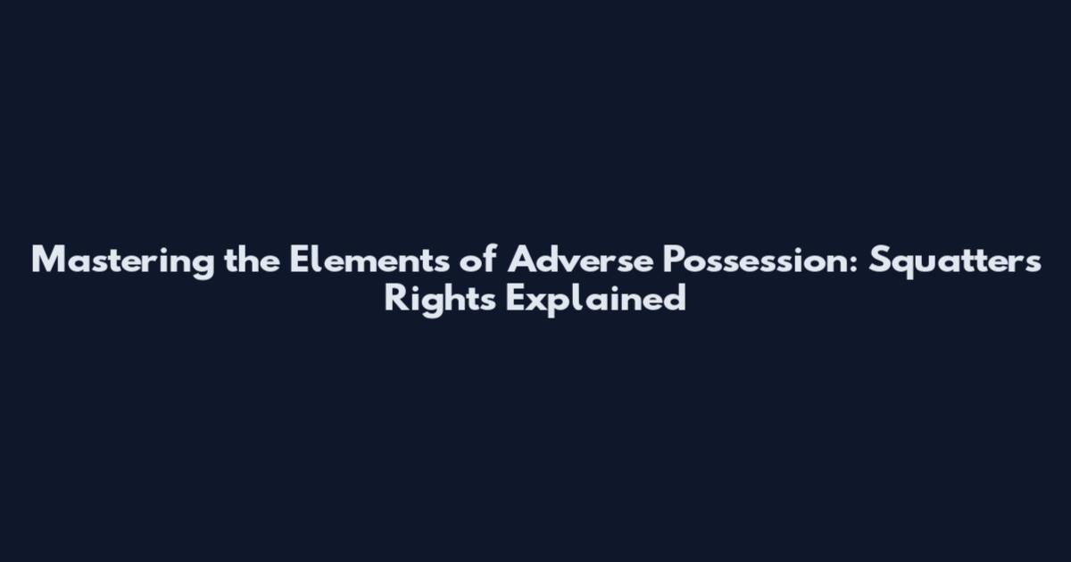 Mastering the Elements of Adverse Possession: Squatter's Rights Explained