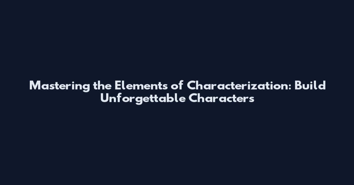 Mastering the Elements of Characterization: Build Unforgettable Characters