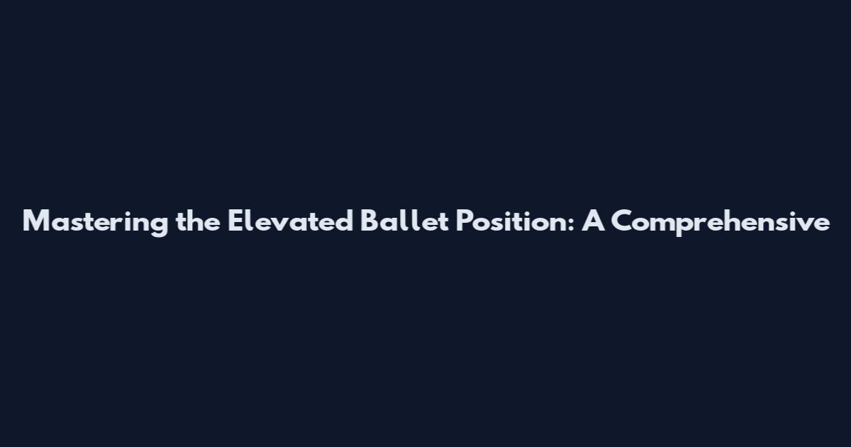 Mastering the Elevated Ballet Position: A Comprehensive