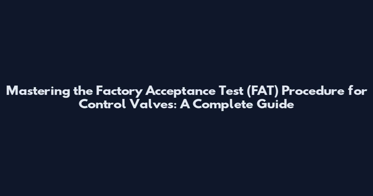Mastering the Factory Acceptance Test (FAT) Procedure for Control Valves: A Complete Guide