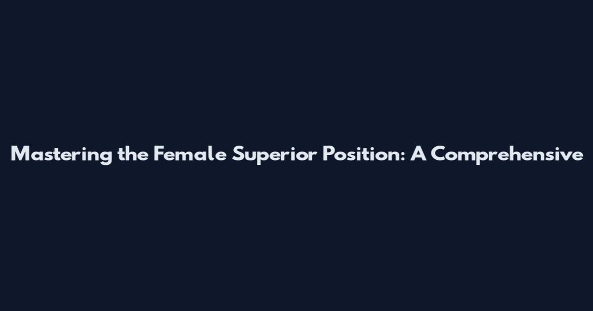 Mastering the Female Superior Position: A Comprehensive