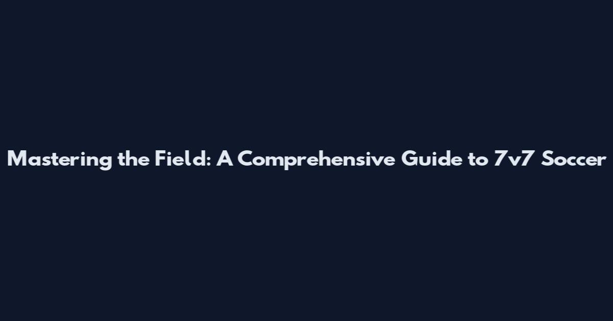 Mastering the Field: A Comprehensive Guide to 7v7 Soccer