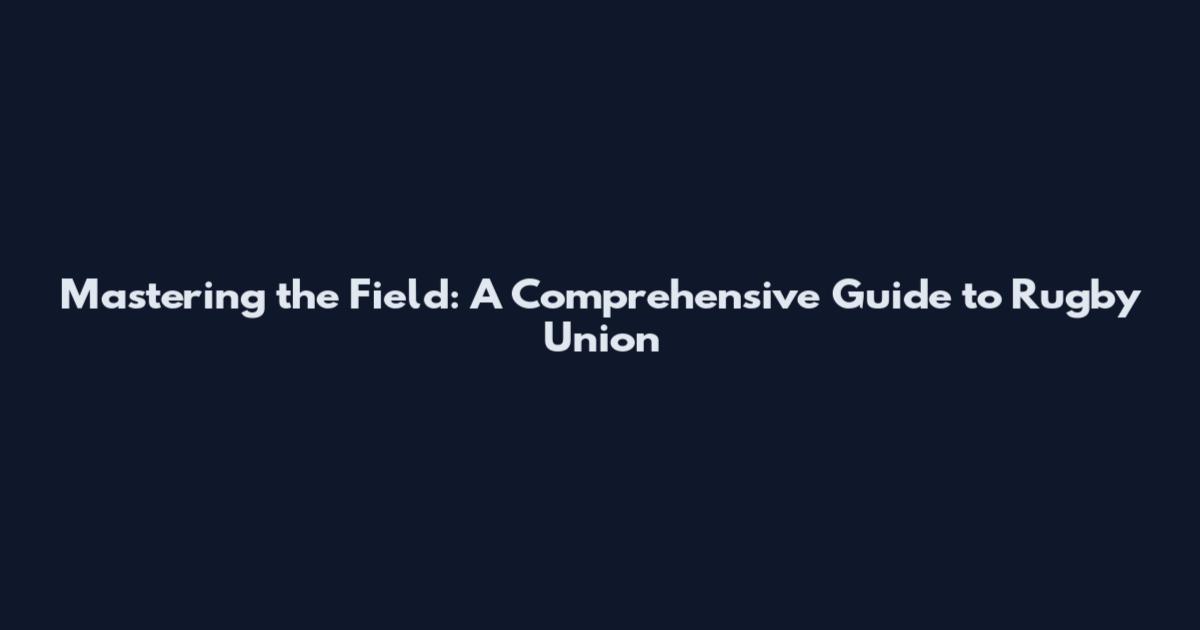 Mastering the Field: A Comprehensive Guide to Rugby Union