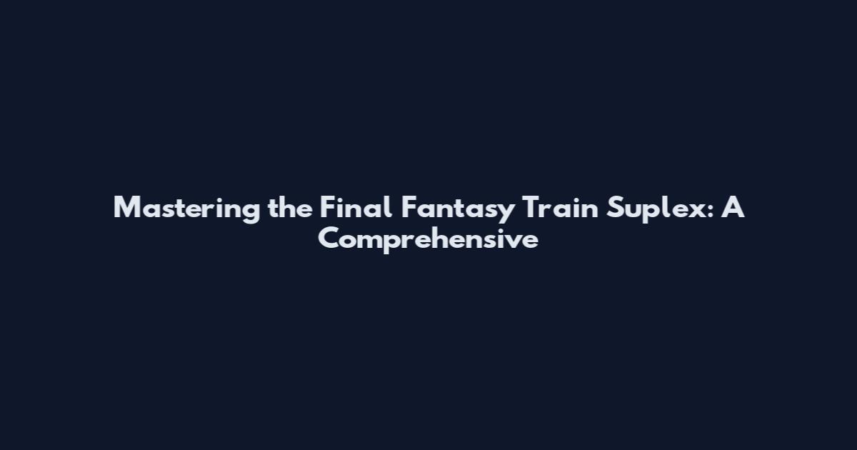 Mastering the Final Fantasy Train Suplex: A Comprehensive