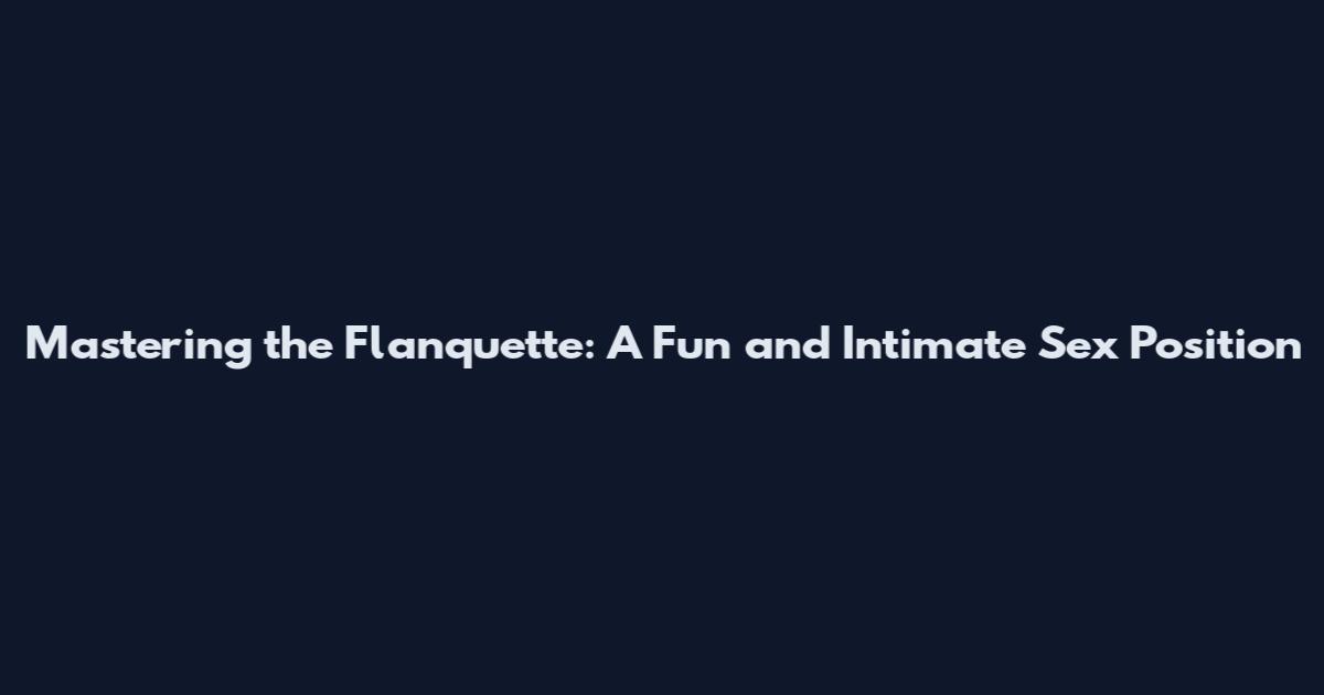 Mastering the Flanquette: A Fun and Intimate Sex Position