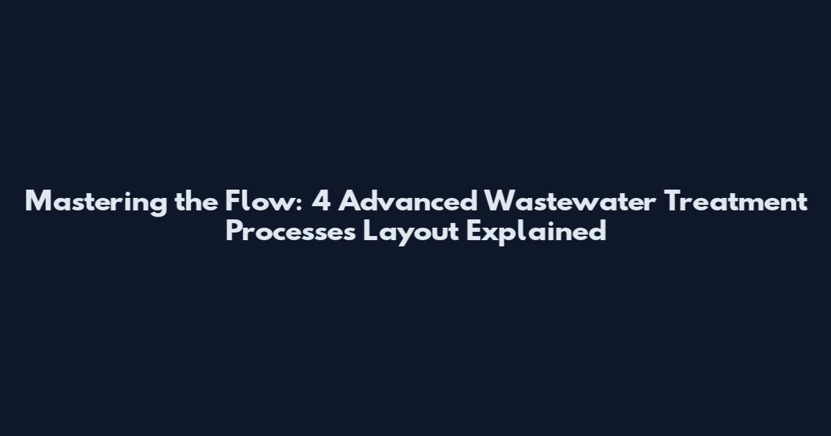 Mastering the Flow: 4 Advanced Wastewater Treatment Processes Layout Explained