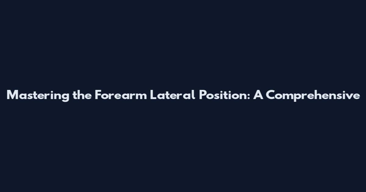 Mastering the Forearm Lateral Position: A Comprehensive